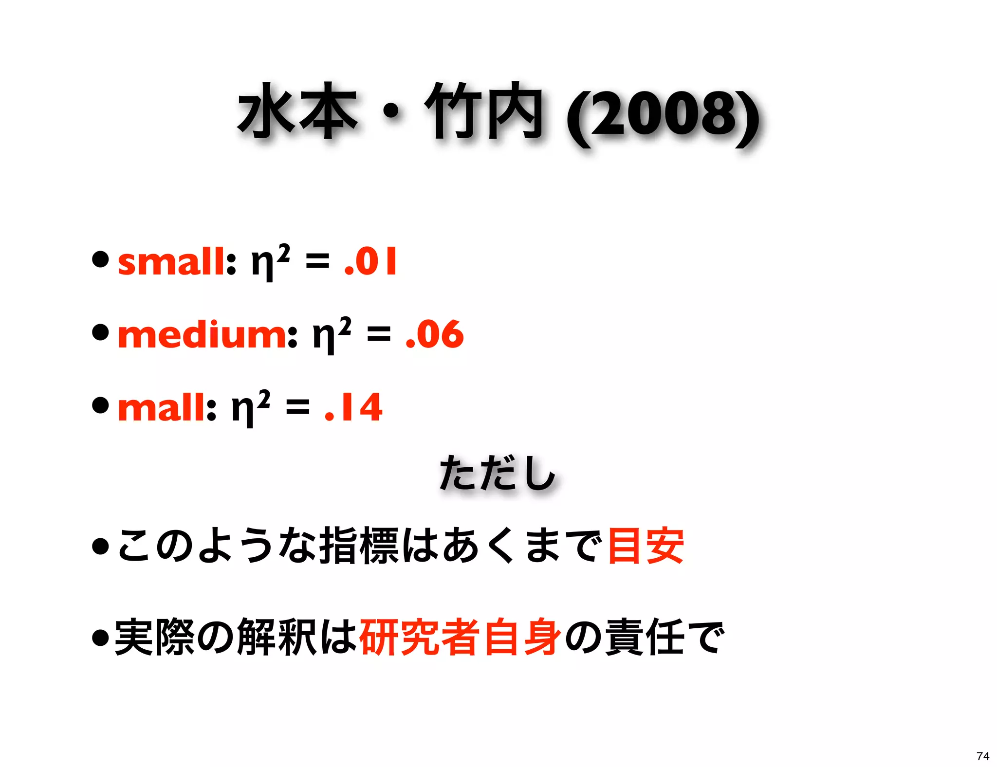 水本・竹内 (2008)
•small: η2 = .01
•medium: η2 = .06
•large: η2 = .14
•このような指標はあくまで目安
•実際の解釈は研究者自身の責任で
ただし
74
 