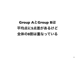 Group AとGroup Bは
平均点に5点差があるけど
全体の8割は重なっている
42
 