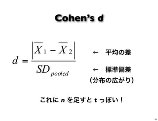 Cohen’s d
pooledSD
XX
d
21 −
=
← 平均の差
← 標準偏差
（分布の広がり）
これに n を足すと t っぽい！
55
 