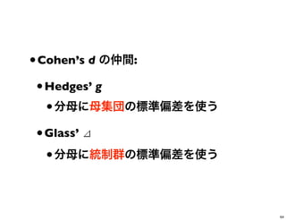 •Cohen’s d の仲間:
•Hedges’ g
•分母に母集団の標準偏差を使う
•Glass’ ⊿
•分母に統制群の標準偏差を使う
64
 