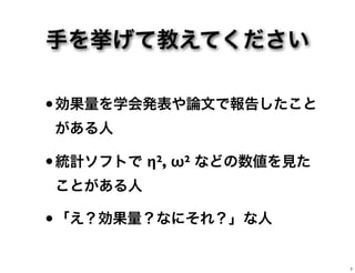 手を挙げて教えてください
•効果量を学会発表や論文で報告したこと
がある人
•統計ソフトで η2, ω2 などの数値を見た
ことがある人
•「え？効果量？なにそれ？」な人
7
 