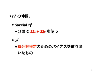 •η2 の仲間:
•partial η2
•分母に SSA + SSE を使う
•ω2
•母分散推定のためのバイアスを取り除
いたもの
77
 