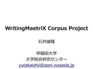 WritingMaetriX Corpus Project
石井雄隆
早稲田大学
大学総合研究センター
yutakaishii@aoni.waseda.jp
 