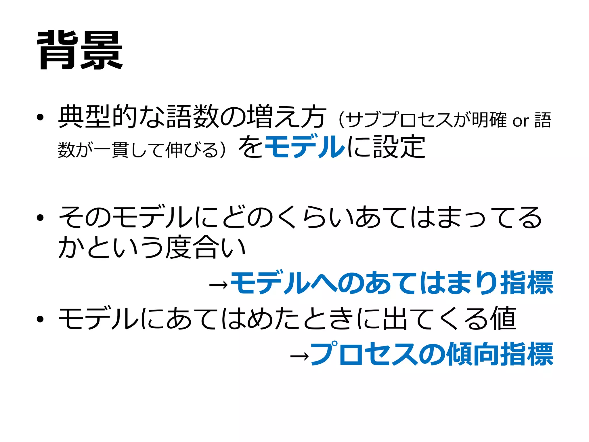 背景
• 典型的な語数の増え方（サブプロセスが明確 or 語
数が一貫して伸びる）をモデルに設定
• そのモデルにどのくらいあてはまってる
かという度合い
→モデルへのあてはまり指標
• モデルにあてはめたときに出てくる値
→プロセスの傾向指標
 