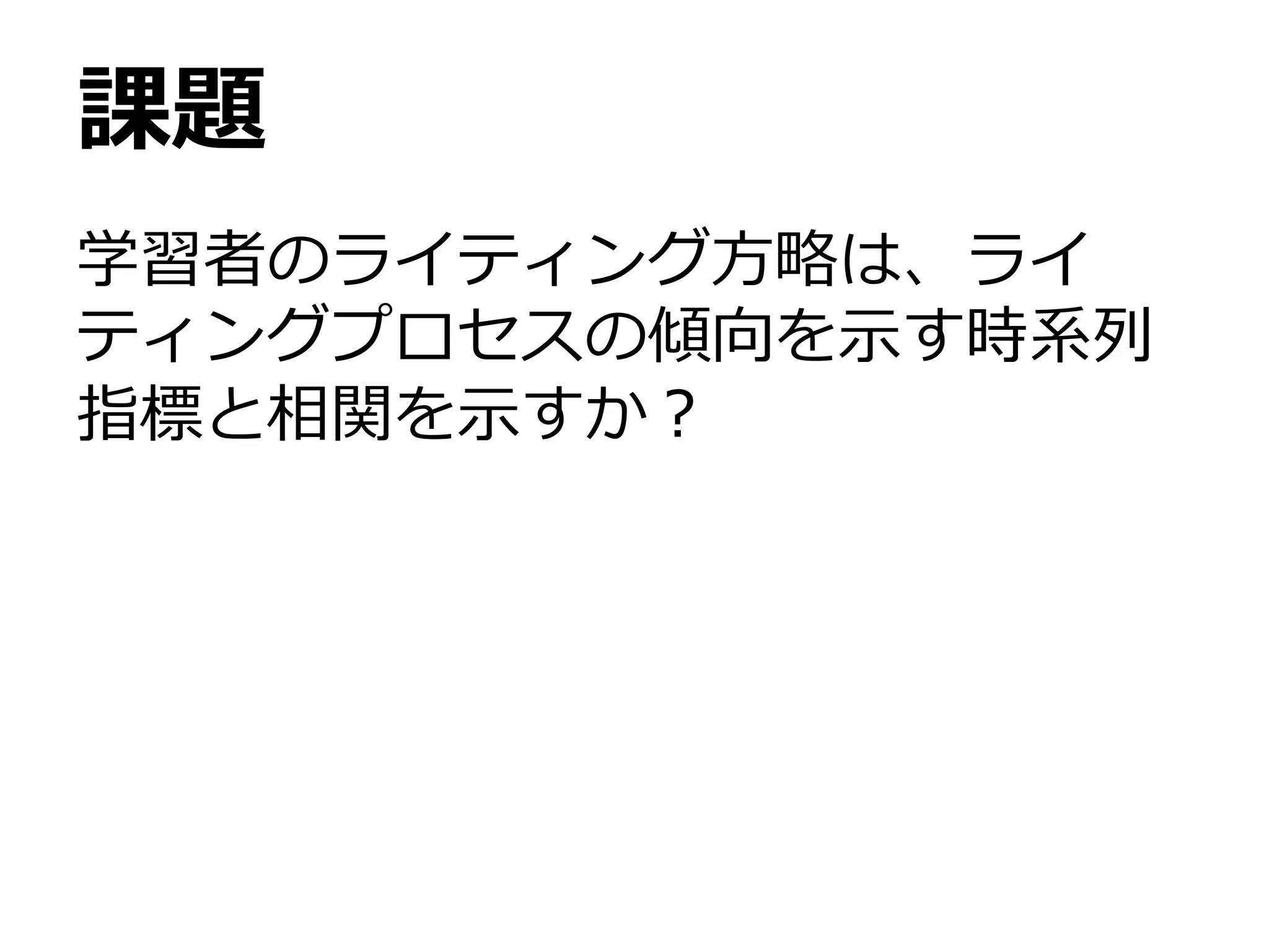 課題
学習者のライティング方略は、ライ
ティングプロセスの傾向を示す時系列
指標と相関を示すか？
 