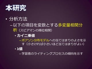 本研究
• 分析方法
–以下の項目を変数とする多変量相関分
析（スピアマンの順位相関）
• 傾き・切片
• 決定係数 R2
– 線形回帰モデルへの当てはまりのよさを示す
– 大きければ大きいほど当てはまりがよい
 