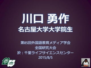 川口 勇作
名古屋大学大学院生
第85回外国語教育メディア学会
全国研究大会
於：千里ライフサイエンスセンター
2015/8/5
 