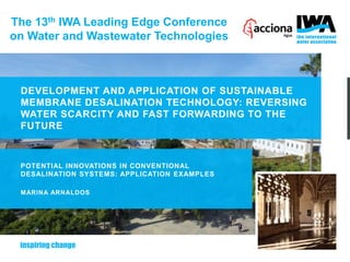 The 13th IWA Leading Edge Conference
on Water and Wastewater Technologies
DEVELOPMENT AND APPLICATION OF SUSTAINABLE
MEMBRANE DESALINATION TECHNOLOGY: REVERSING
WATER SCARCITY AND FAST FORWARDING TO THE
FUTURE
POTENTIAL INNOVATIONS IN CONVENTIONAL
DESALINATION SYSTEMS: APPLICATION EXAMPLES
MARINA ARNALDOS
 