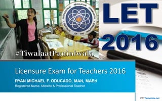 Licensure Exam for Teachers 2016
RYAN MICHAEL F. ODUCADO, MAN, MAEd
Registered Nurse, Midwife & Professional Teacher
 