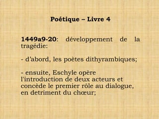 Poétique – Livre 4 1449a9-20 : développement de la tragédie: - d’abord, les poètes dithyrambiques; - ensuite, Eschyle opère l'introduction de deux acteurs et concède le premier rôle au dialogue, en detriment du chœur; 