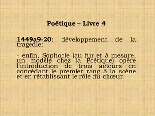 Poétique – Livre 4 1449a9-20 : développement de la tragédie: - enfin, Sophocle (au fur et à mesure, un modèle chez la Poétique) opère l'introduction de trois acteurs en concèdant le premier rang à la scène et en rétablissant le rôle du chœur. 