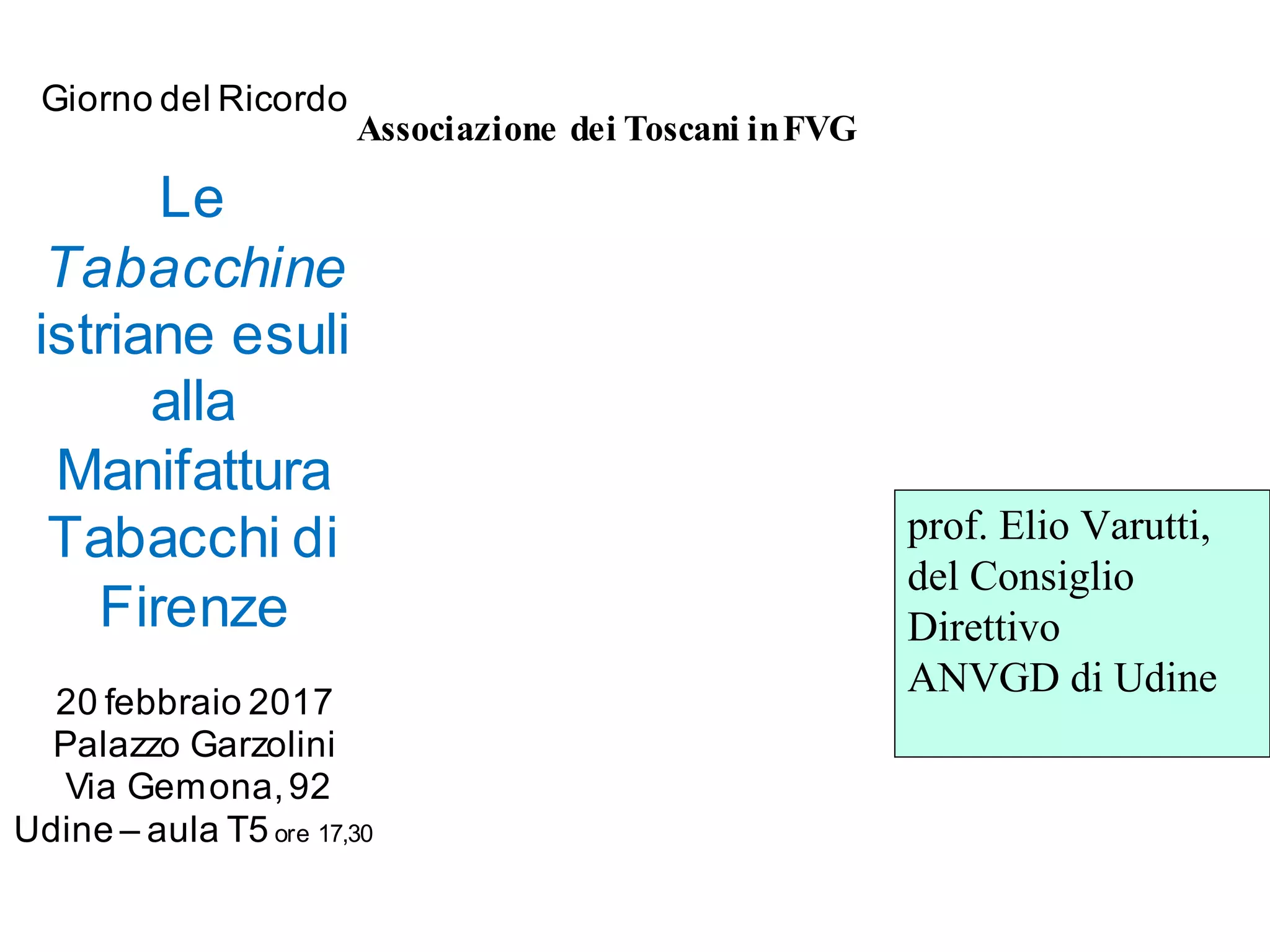 Giorno del Ricordo
Le
Tabacchine
istriane esuli
alla
Manifattura
Tabacchi di
Firenze
20 febbraio 2017
Palazzo Garzolini
Via Gemona,92
Udine – aula T5 ore 17,30
Associazione dei Toscani inFVG
prof. Elio Varutti,
del Consiglio
Direttivo
ANVGD di Udine
 