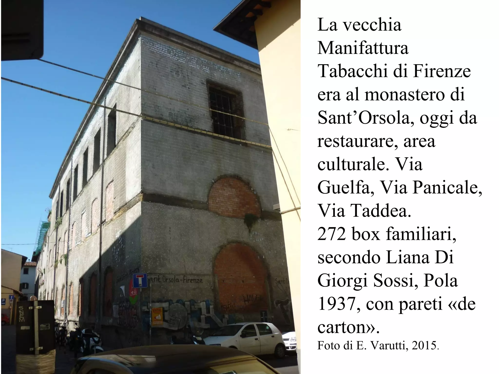 La vecchia
Manifattura
Tabacchi di Firenze
era al monastero di
Sant’Orsola, oggi da
restaurare, area
culturale. Via
Guelfa, Via Panicale,
Via Taddea.
272 box familiari,
secondo Liana Di
Giorgi Sossi, Pola
1937, con pareti «de
carton».
Foto di E. Varutti, 2015.
 