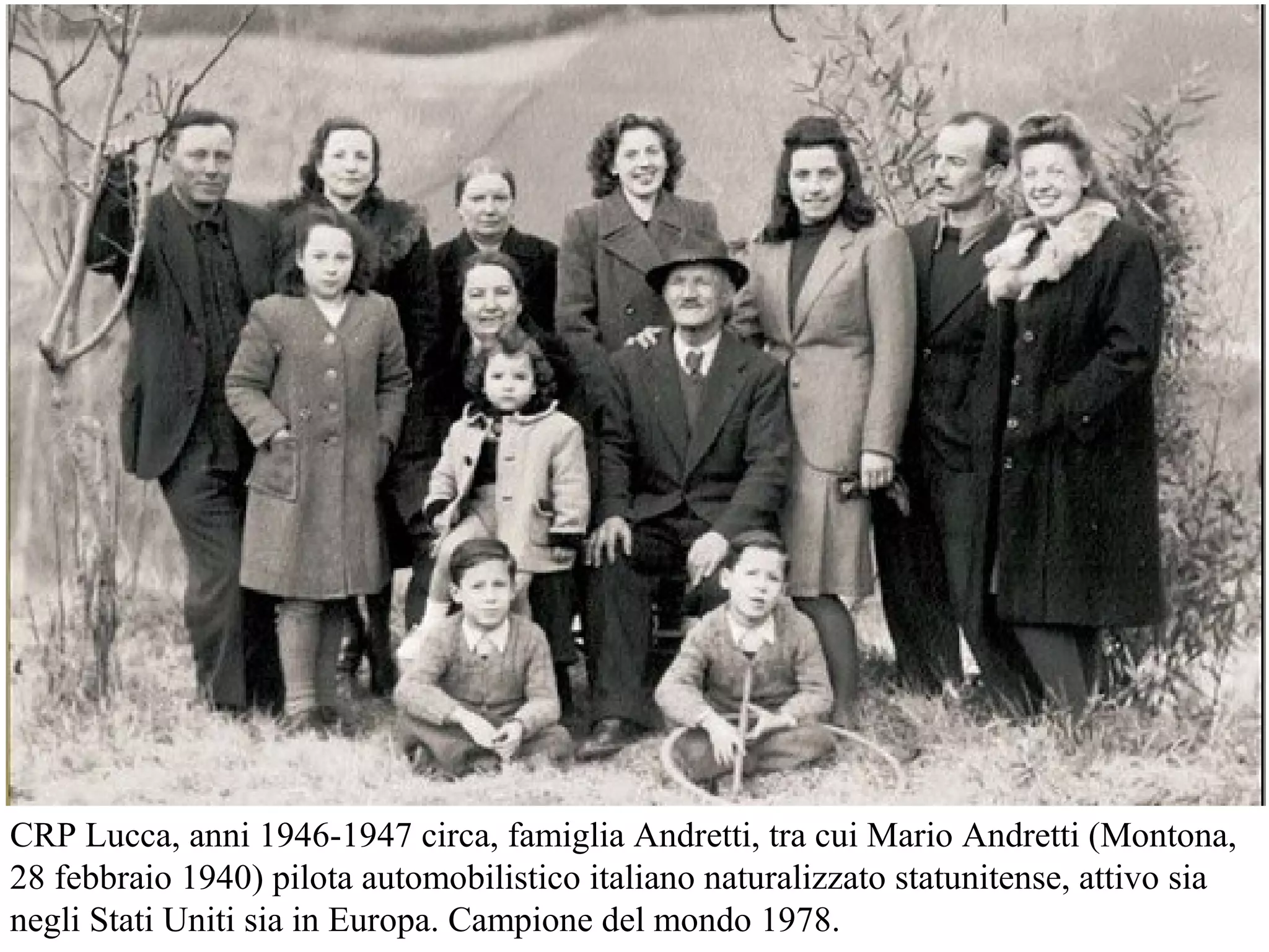 CRP Lucca, anni 1946-1947 circa, famiglia Andretti, tra cui Mario Andretti (Montona,
28 febbraio 1940) pilota automobilistico italiano naturalizzato statunitense, attivo sia
negli Stati Uniti sia in Europa. Campione del mondo 1978.
 