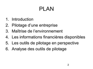 PLAN
1.
2.
3.
4.
5.
6.

Introduction
Pilotage d’une entreprise
Maîtrise de l’environnement
Les informations financières disponibles
Les outils de pilotage en perspective
Analyse des outils de pilotage

2

 