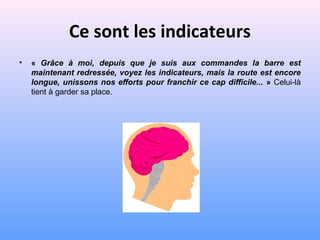 Ce sont les indicateurs
• « Grâce à moi, depuis que je suis aux commandes la barre est
maintenant redressée, voyez les indicateurs, mais la route est encore
longue, unissons nos efforts pour franchir ce cap difficile... » Celui-là
tient à garder sa place.
 