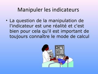 Manipuler les indicateurs
• La question de la manipulation de
l'indicateur est une réalité et c'est
bien pour cela qu'il est important de
toujours connaître le mode de calcul
 