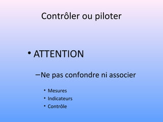 Contrôler ou piloter
• ATTENTION
–Ne pas confondre ni associer
• Mesures
• Indicateurs
• Contrôle
 