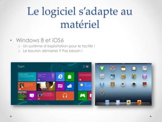 Le logiciel s’adapte au
matériel
• Windows 8 et iOS6
o Un système d’exploitation pour le tactile !
o Le bouton démarrer ? Pas besoin !
 
