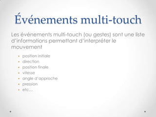Événements multi-touch
Les événements multi-touch (ou gestes) sont une liste
d’informations permettant d’interpréter le
mouvement
• position initiale
• direction
• position finale
• vitesse
• angle d’approche
• pression
• etc…
 