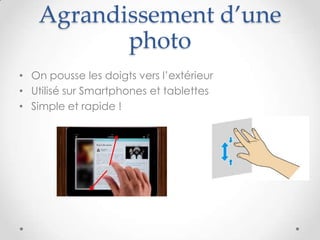 Agrandissement d’une
photo
• On pousse les doigts vers l’extérieur
• Utilisé sur Smartphones et tablettes
• Simple et rapide !
 