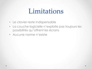Limitations
• Le clavier reste indispensable
• La couche logicielle n’exploite pas toujours les
possibilités qu’offrent les écrans
• Aucune norme n’existe
 