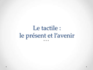 Le tactile :
le présent et l’avenir
 