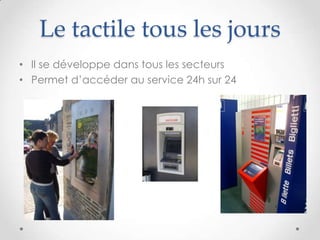 Le tactile tous les jours
• Il se développe dans tous les secteurs
• Permet d’accéder au service 24h sur 24
 