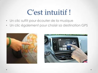 C’est intuitif !
• Un clic suffit pour écouter de la musique
• Un clic également pour choisir sa destination GPS
 