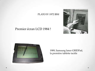 PLATO IV 1972 IBM
1989, Samsung lance GRIDPad,
la première tablette tactile
Premier écran LCD 1984 !
 