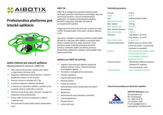 AIBOT X6

Profesionálna platforma pre
letecké aplikácie

AIBOT X6 je inteligentný autonómny letecký systém
využívajúci pokročilú multirotorovú technológiu, ktorý bol
vyvinutý pre použitie v rôznych profesionálnych
aplikáciách, od inšpekcie priemyselných objektov,
leteckého mapovania, leteckého HD videa až
po bezpečnostné operácie.
Integrované ochranné kryty vrtúľ vám umožnia pracovať
s AIBOT X6 bezpečnejšie a účinnejšie v blízkosti objektov
a ľudí.
Vytvorený s ohľadom na potreby užívateľov dokáže AIBOT
X6 niesť až 2.5kg čistej váhy nákladu a umožňuje lietať
takmer s každou kamerou alebo senzorom. Tento
jedinečný systém môže byť pilotovaný intuitívne
pomocou riadiaceho tabletu od Aibotix, pomocou
štandardného diaľkového ovládania, alebo dokáže lietať
úplne automaticky.

Technické parametre
Priemer:
Výška:
Telo:
Základná hmotnosť:
Max. náklad:
Max. rýchlosť letu:
Max. rýchlosť stúpania:
Max. letová výška:
Doba letu:
Max rýchlosť vetra:
Pracovné podmienky:

Senzory:

Aplikácie pre AIBOT X6 zahŕňajú:

Jedno riešenie pre viaceré aplikácie
Objavte jedinečné možnosti s AIBOT X6









Ultra nízka hmotnosť tela z karbónových vláken
s integrovanou ochranou vrtúľ
Dvojosovo stabilizovaný držiak kamery s rozsahom
pozdĺžneho náklonu až 135 stupňov.
Nosnosť snímacích zariadení až 2.5 kg
Intuitívne ovládanie s tabletom od Aibotix
6 motorov pre optimálnu stabilitu a spoľahlivosť aj
v prípade zlyhania niektorého z motorov
Možnosť použiť široký výber snímacích zariadení od
základných až po profesionálne
Prenos videa na živo pre sledovanie a riadenie
v reálnom čase
Plne autonómna práca podľa vopred naplánovanej
trasy

Pracovné režimy:














Inšpekcia priemyselných objektov (elektrické
vedenia, stožiare, mosty, vnútorné priestory,
technologické objekty, ...)
Termálne a multispektrálne snímkovanie

Zdroj napájania:

1.05 m
0.45 m
Uhlíkové vlákno (CFRP)
2.45 kg
2.50 kg
60 km/h
8 m/s
3.900 m
1 kg náklad = 20 minút
2 kg náklad = 12 minút
až do 12 m/s
Zvládne prácu pri silnom vetre
a miernom daždi – nie pri búrke
s bleskami a krupobitím
Plne automatický ovládací systém
s modernými senzormi
a technológiou ovládania
digitálnych kamier
- Štandardné diaľkové ovládanie
- ovládanie PC tabletom
- Plne automatický režim
Lítium Polymérové batérie

Letecké mapovanie
Letecké skenovanie (LIDAR)
Meranie kubatúr
Tvorba 3D modelov
Dokumentácia lokalít zasiahnutých prírodnými
katastrofami
Bezpečnosť
Monitorovanie stavu životného prostredia
Poľnohospodárstvo
Filmový záznam
a ešte oveľa viac!

Autorizovaný predajca pre Slovenskú republiku:
GEOTECH Bratislava, s.r.o.
Černyševského 26
851 01 Bratislava
Tel.: 0903 44 39 81
Fax: 02/6241 4309
E-mail: gps@geotech.sk
www.geotech.sk/aibotix.html

 