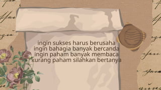 ingin sukses harus berusaha
ingin bahagia banyak bercanda
ingin paham banyak membaca
kurang paham silahkan bertanya
 
