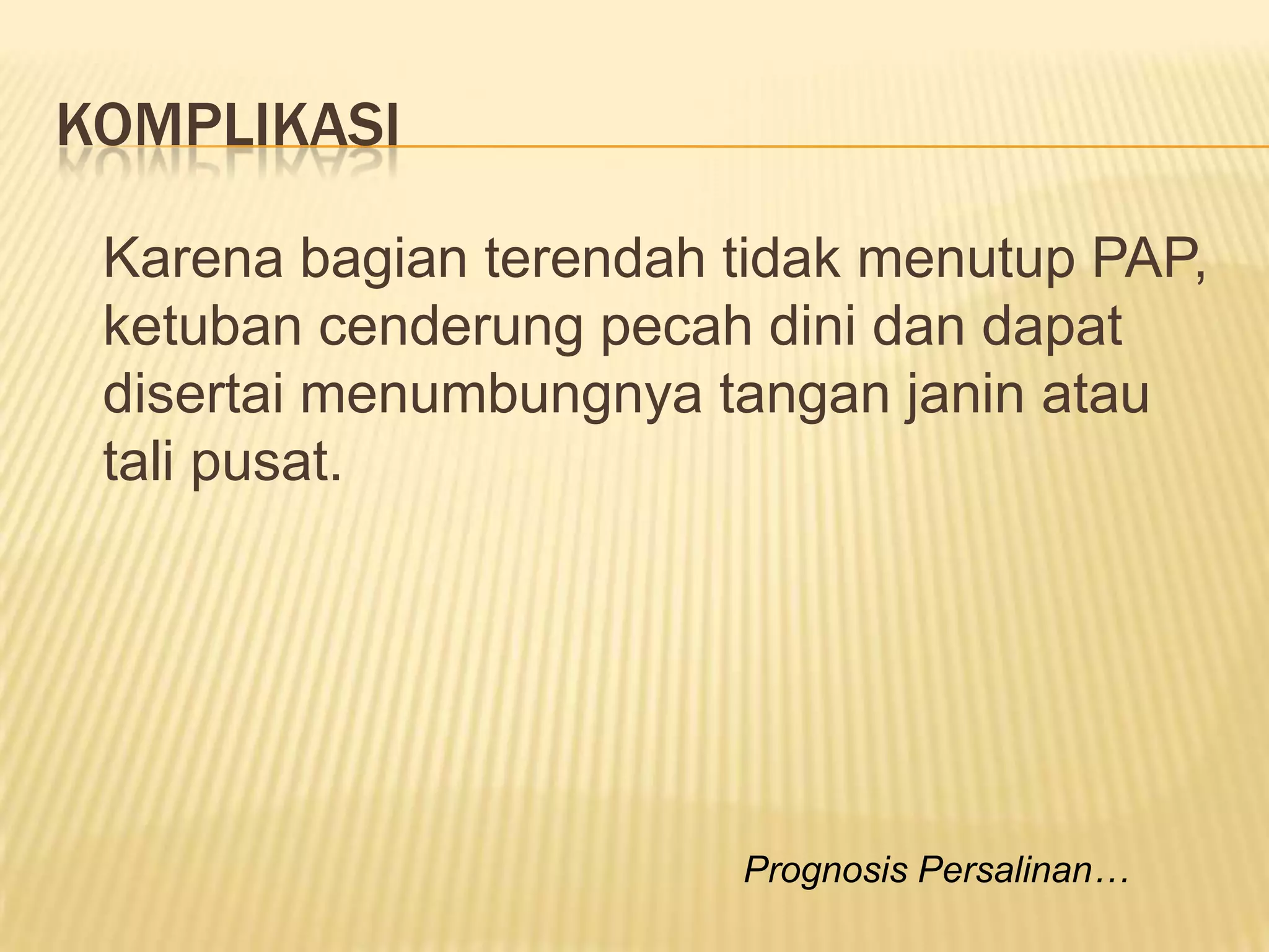 KOMPLIKASI
Karena bagian terendah tidak menutup PAP,
ketuban cenderung pecah dini dan dapat
disertai menumbungnya tangan janin atau
tali pusat.
Prognosis Persalinan…
 