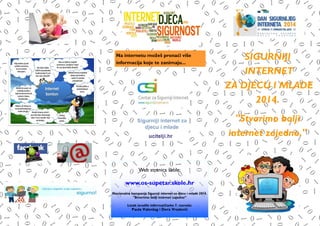 Na internetu možeš pronaći više
informacija koje te zanimaju...
SIGURNIJI
INTERNET
ZA DJECU I MLADE
2014.
"Stvorimo bolji
internet zajedno."
Web stranica škole:
www.os-supetar.skole.hr
Nacionalna kampanja Sigurniji internet za djecu i mlade 2014.
"Stvorimo bolji internet zajedno”
Letak izradile informatičarke 7. razreda:
Paula Valenšag i Dora Vrsalović
 