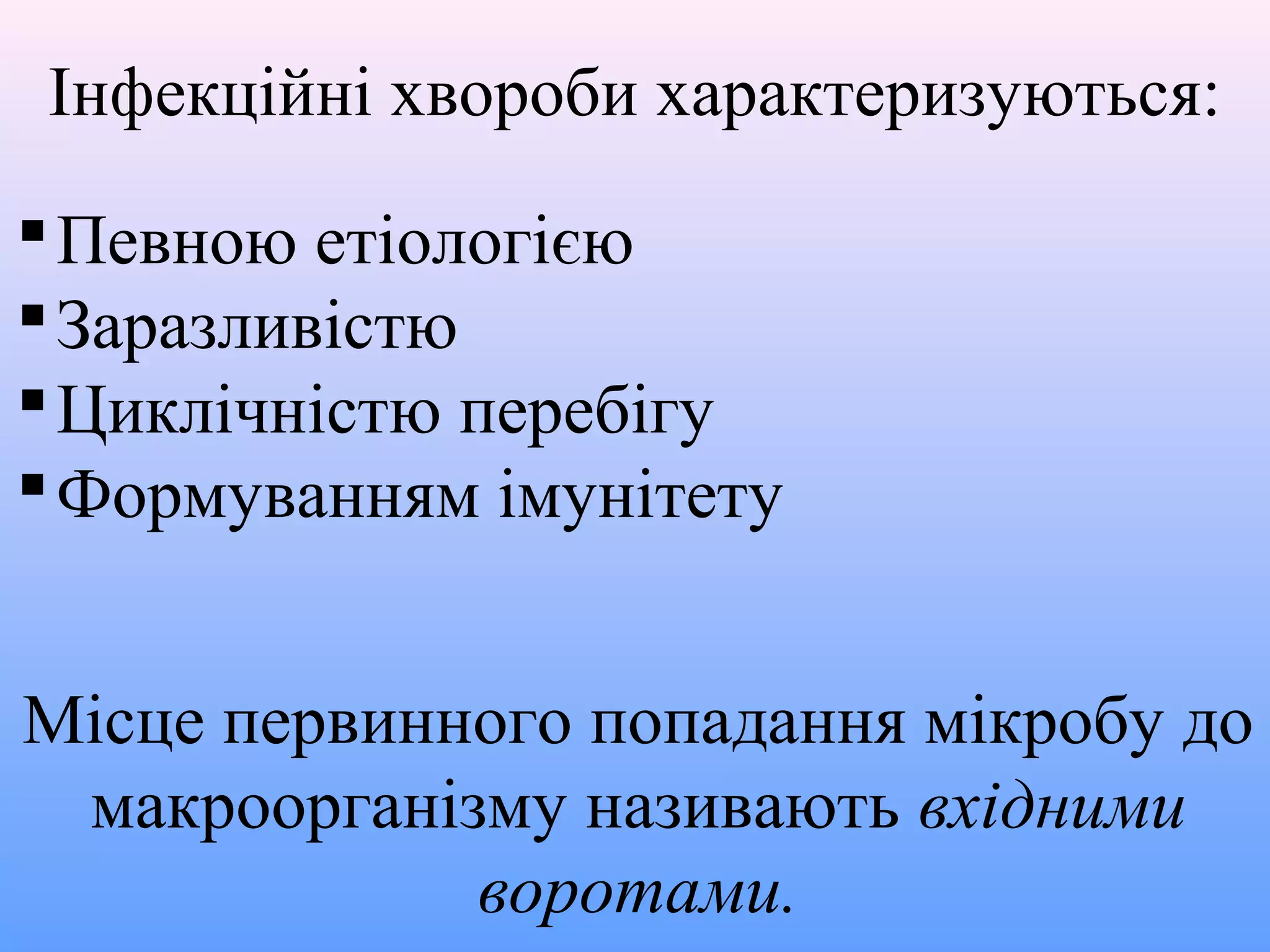 Інфекційні хвороби характеризуються:
 Певною етіологією
 Заразливістю
 Циклічністю перебігу
 Формуванням імунітету
Місце первинного попадання мікробу до
макроорганізму називають вхідними
воротами.

 
