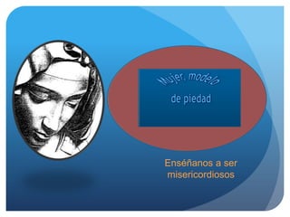 Enséñanos a ser
misericordiosos