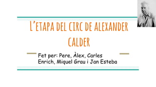 L’etapadelcircdealexander
calder
Fet per: Pere, Àlex, Carles
Enrich, Miquel Grau i Jan Esteba
 