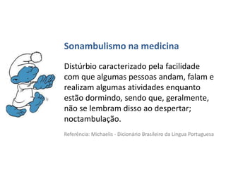 Sonambulismo na medicina
Distúrbio caracterizado pela facilidade
com que algumas pessoas andam, falam e
realizam algumas atividades enquanto
estão dormindo, sendo que, geralmente,
não se lembram disso ao despertar;
noctambulação.
Referência: Michaelis - Dicionário Brasileiro da Língua Portuguesa
 