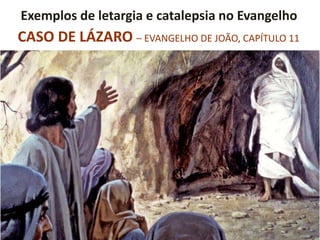 Exemplos de letargia e catalepsia no Evangelho
CASO DE LÁZARO – EVANGELHO DE JOÃO, CAPÍTULO 11
 