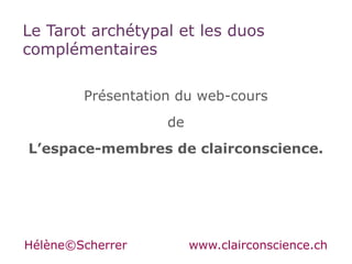 Le Tarot archétypal et les duos
complémentaires

        Présentation du web-cours
                   de
L’espace-membres de clairconscience.




Hélène©Scherrer         www.clairconscience.ch
 