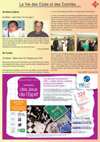 La Vie des Clubs et des Comités ...La Vie des Clubs et des Comités ...
De Seine et Marne
ddddeeee MMMMeeeelllluuuunnnn :::: vvvvooooiiiicccciiii EEEEnnnnzzzzoooo !!!! eeeetttt ssssoooonnnn ppppaaaappppaaaa !!!!
Enzo est né le 5 octobre dernier... ça nous fait un petit Condé de plus sur
Terre, non pas qu'on s'en pleigne, espèrons juste qu'il aura meilleur caractère
que son père ! Mais non Jean, au fond, tu sais qu'on t'aime... Enfin, n'éxagè-
rons rien quand même...
Félicitations à la maman pour ces 4 kilos de bonheur !
Arnauld LEONARD
De Tunisie
ddddeeee DDDDjjjjeeeerrrrbbbbaaaa :::: SSSSééééjjjjoooouuuurrrr aaaavvvveeeecccc CCCCDDDD VVVVooooyyyyaaaaggggeeeessss ppppoooouuuurrrr llll’’’’AAAAiiiinnnn
Séjour plein de découvertes et d’émotions pour 65 licenciés de l’Ain, certains
accompagnés de leur épouse, dans un pays accueillant, ensoleillé (alors qu’il
faisait assez froid dans notre région).
Les programmes d’activités, soins et Tarot, trop étoffés, ne nous ont pas per-
mis de tout bien faire. En effet, les excursions tant à Douz, Matmata, Tataouine
ou le tour de l’île ainsi que la sortie sur le bateau pirate nous ont éblouis.
Le Tarot, tout de même un des principaux objectifs de notre voyage, n’a pas
été oublié. Nous avons fait 5 séances de libre dont une a rassemblé 40 parti-
cipants. Une autre a qualifié 3 joueurs pour le championnat de l’Ain. Quant au
champion d’Afrique du Nord, il a été désigné à l’issue des 5 concours en pre-
nant les 4 meilleurs résultats. C’est Gérard MAZUIR qui a remporté le chal-
lenge de haute lutte. Le duplicaté a connu un moindre succès, 3 séances en
individuel, dont 2 à 7 tables et une à 5. Jean-Philippe MALIN, habitué des ré-
sultats, joueur 1ère
série, l’emporte.
Bien sûr il y a eu de multiples péripéties à ce voyage, quelques ragots en dés-
ordre : baptême de l’air pour notre technicien Tarot et son épouse, notre
doyenne Lyli arrivée à l’hôtel sans sa valise restée dans l’autre navette, oubli
du maillot de bain pour certains (il faut le faire !) et puis l’art de négocier les
prix pour une bouteille d’eau qui, au même endroit, selon la tête du client, peut
valoir 0,5 dinar ou 2 dinars ! Et encore les apéros chez deux de nos licen-
ciées… et l’inondation dans une chambre la dernière nuit suite à l’orage ex-
trêmement violent, il était temps que l’on parte… Mais, tous veulent repartir,
ça promet !
Yvonne MARIN - Comité de l’Ain
13
 