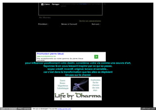 J’aim e

Partager 8 personnes aiment ça. Inscription pour voir ce que vos amis
aiment.

Par Dharm a
- Ecrire un com m entaire
Précédent :
Retour à l'accueil
Ostara, la fête du Printem ps

Suiv ant :
YULE Solstice d'hiv er

Promotion pierre bleue
www.m ondialstone .be
Prix e x ce ptionne ls sur notre gam m e de pie rre ble ue
nature lle

pour influencer positivement votre destin, considérez votre vie comme une oeuvre d'art,
façonnez là en vous laissant inspirer par ce qui se passe,
soyez créatif, inventif, original, tenace et sensible...
car c'est dans la transformation que les ailes se déploient
Un pas sur le chemin

open in browser PRO version

Are you a developer? Try out the HTML to PDF API

pdfcrowd.com

 
