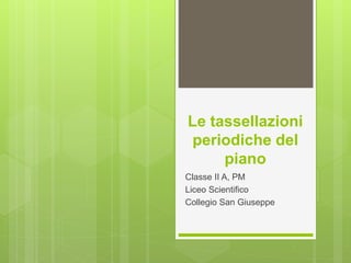 Le tassellazioni
periodiche del
piano
Classe II A, PM
Liceo Scientifico
Collegio San Giuseppe
 