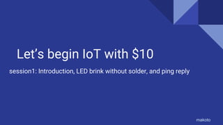 Let’s begin IoT with $10
session1: Introduction, LED brink without solder, and ping reply
makoto
 