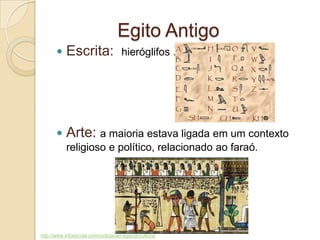 Egito Antigo
 Escrita: hieróglifos .
 Arte: a maioria estava ligada em um contexto
religioso e político, relacionado ao faraó.
http://www.infoescola.com/civilizacao-egipcia/cultura/
 