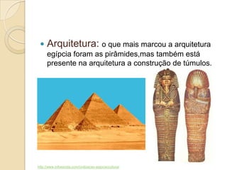  Arquitetura: o que mais marcou a arquitetura
egípcia foram as pirâmides,mas também está
presente na arquitetura a construção de túmulos.
http://www.infoescola.com/civilizacao-egipcia/cultura/
 