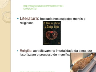  Literatura: baseada nos aspectos morais e
religiosos.
 Religião: acreditavam na imortalidade da alma, por
isso faziam o processo de mumificação.
http://www.youtube.com/watch?v=30T
knMLUmTM
 