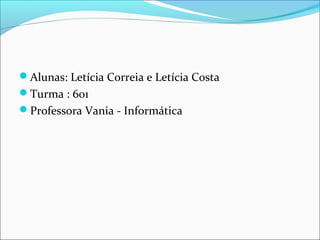 Alunas: Letícia Correia e Letícia Costa
Turma : 601
Professora Vania - Informática
 