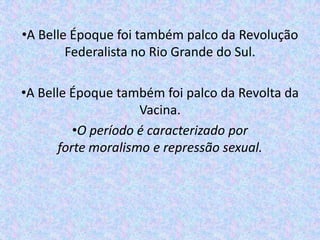 •A Belle Époque foi também palco da Revolução
        Federalista no Rio Grande do Sul.

•A Belle Époque também foi palco da Revolta da
                     Vacina.
          •O período é caracterizado por
       forte moralismo e repressão sexual.
 