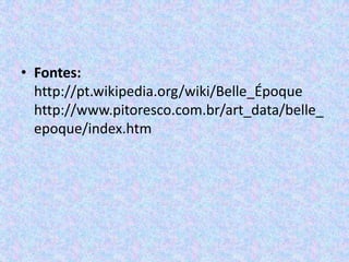 • Fontes:
  http://pt.wikipedia.org/wiki/Belle_Époque
  http://www.pitoresco.com.br/art_data/belle_
  epoque/index.htm
 